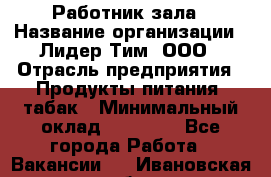 Работник зала › Название организации ­ Лидер Тим, ООО › Отрасль предприятия ­ Продукты питания, табак › Минимальный оклад ­ 21 600 - Все города Работа » Вакансии   . Ивановская обл.